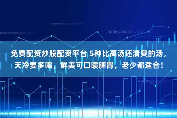 免费配资炒股配资平台 5种比高汤还清爽的汤，天冷要多喝，鲜美可口暖脾胃，老少都适合！