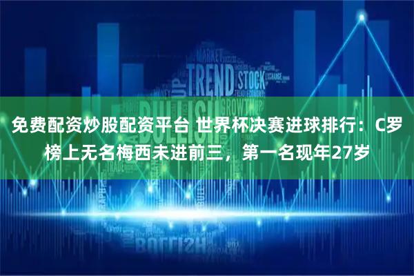 免费配资炒股配资平台 世界杯决赛进球排行：C罗榜上无名梅西未进前三，第一名现年27岁