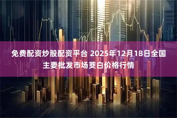 免费配资炒股配资平台 2025年12月18日全国主要批发市场茭白价格行情