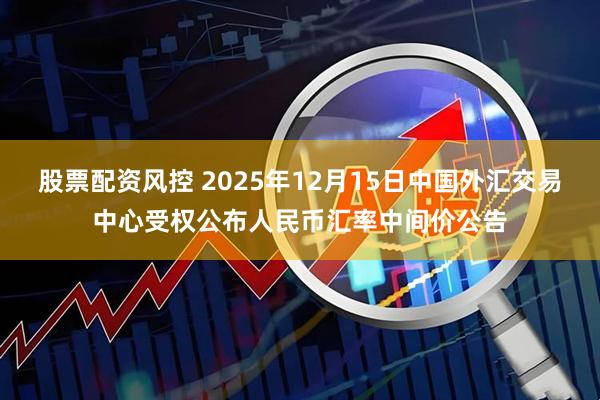 股票配资风控 2025年12月15日中国外汇交易中心受权公布人民币汇率中间价公告