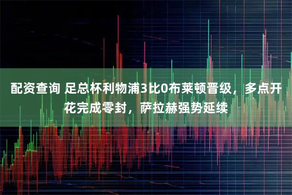 配资查询 足总杯利物浦3比0布莱顿晋级，多点开花完成零封，萨拉赫强势延续