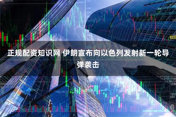 正规配资知识网 伊朗宣布向以色列发射新一轮导弹袭击