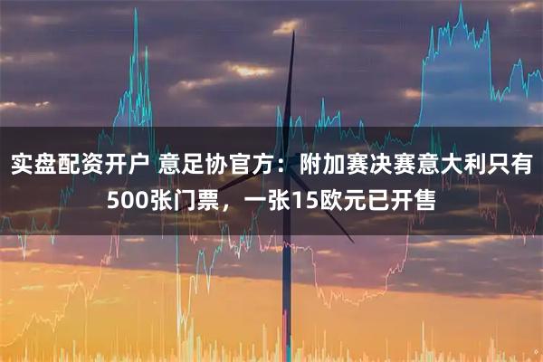 实盘配资开户 意足协官方：附加赛决赛意大利只有500张门票，一张15欧元已开售
