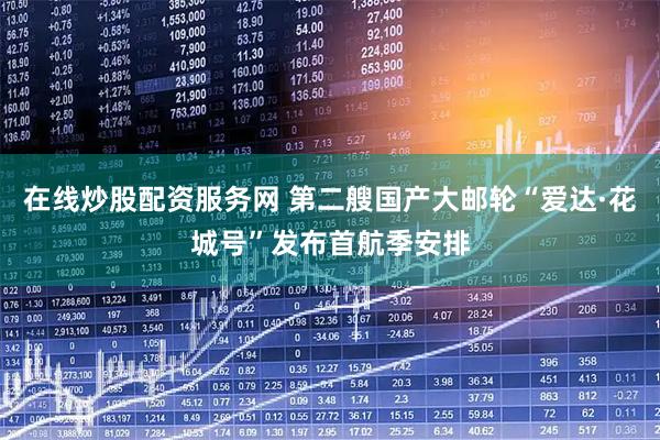 在线炒股配资服务网 第二艘国产大邮轮“爱达·花城号”发布首航季安排