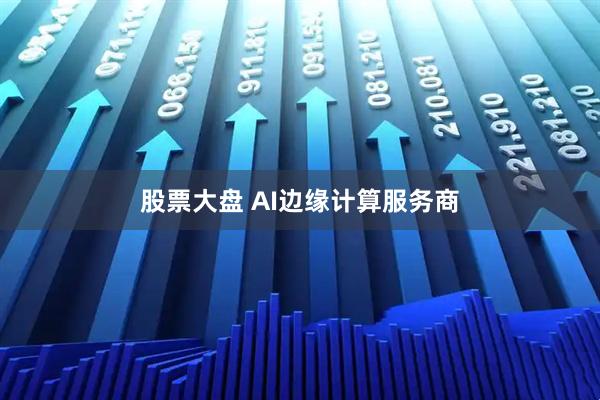 股票大盘 AI边缘计算服务商
