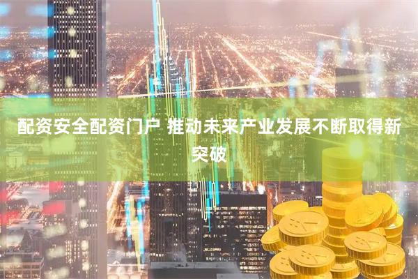 配资安全配资门户 推动未来产业发展不断取得新突破