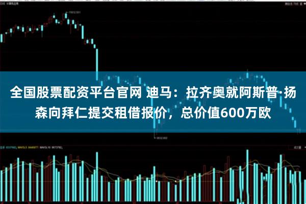 全国股票配资平台官网 迪马：拉齐奥就阿斯普·扬森向拜仁提交租借报价，总价值600万欧